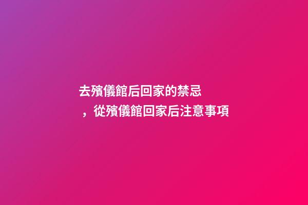 去殯儀館后回家的禁忌，從殯儀館回家后注意事項